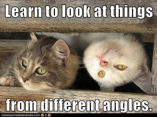 Learn to look at things from different angles